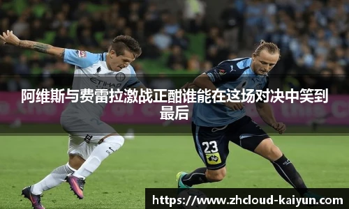 阿维斯与费雷拉激战正酣谁能在这场对决中笑到最后