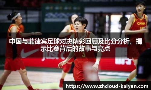 中国与菲律宾足球对决精彩回顾及比分分析，揭示比赛背后的故事与亮点