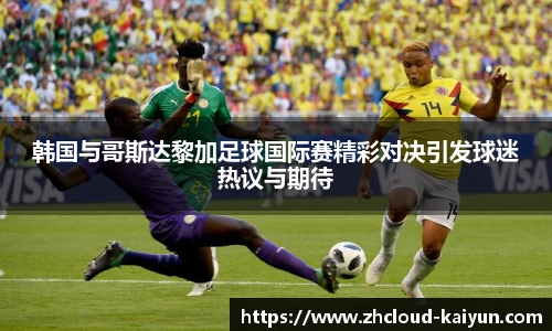 韩国与哥斯达黎加足球国际赛精彩对决引发球迷热议与期待