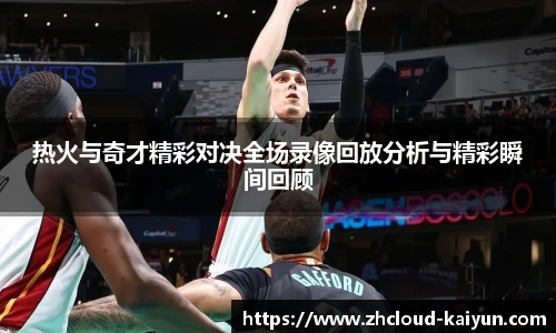 热火与奇才精彩对决全场录像回放分析与精彩瞬间回顾